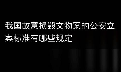 我国故意损毁文物案的公安立案标准有哪些规定