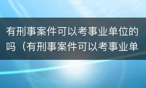 有刑事案件可以考事业单位的吗（有刑事案件可以考事业单位的吗）