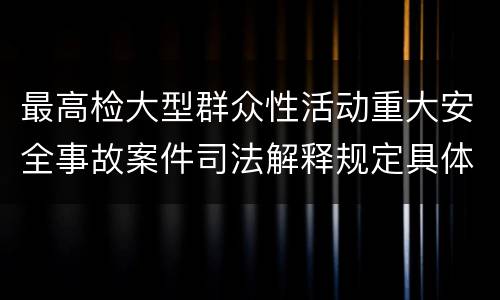 最高检大型群众性活动重大安全事故案件司法解释规定具体是什么内容
