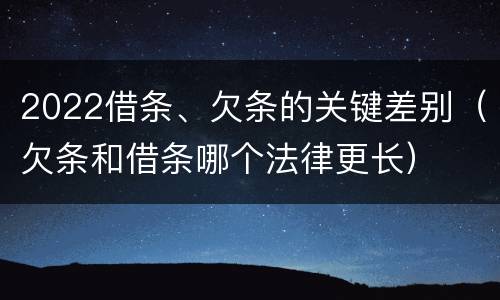 2022借条、欠条的关键差别（欠条和借条哪个法律更长）