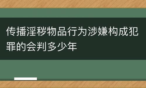 传播淫秽物品行为涉嫌构成犯罪的会判多少年