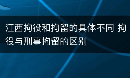 江西拘役和拘留的具体不同 拘役与刑事拘留的区别