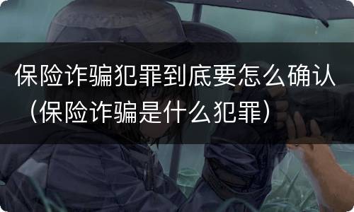 保险诈骗犯罪到底要怎么确认（保险诈骗是什么犯罪）