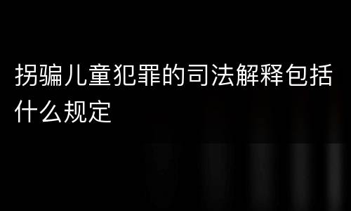 拐骗儿童犯罪的司法解释包括什么规定