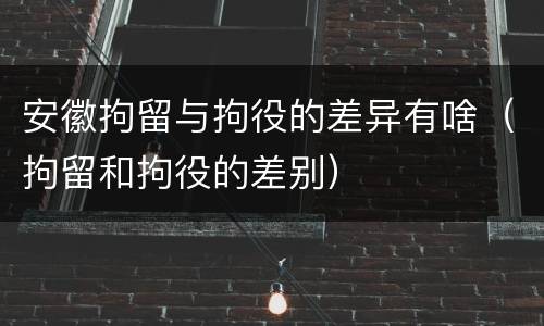 安徽拘留与拘役的差异有啥（拘留和拘役的差别）