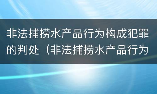 非法捕捞水产品行为构成犯罪的判处（非法捕捞水产品行为构成犯罪的判处依据）