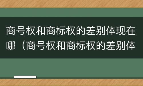 商号权和商标权的差别体现在哪（商号权和商标权的差别体现在哪方面）