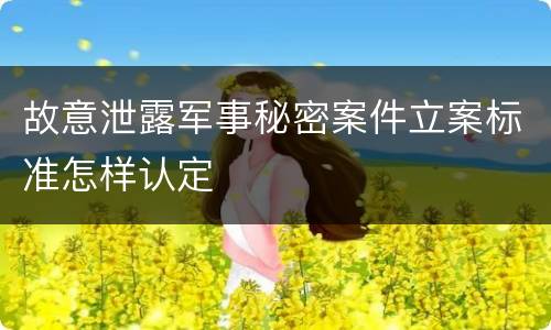 故意泄露军事秘密案件立案标准怎样认定