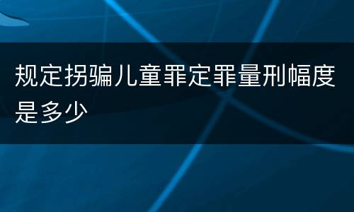 规定拐骗儿童罪定罪量刑幅度是多少