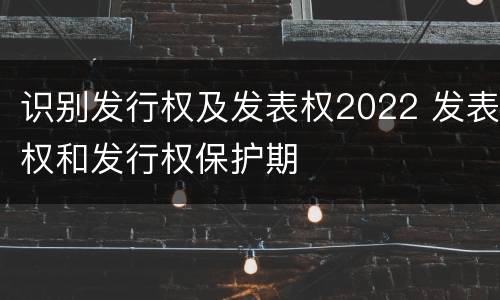 识别发行权及发表权2022 发表权和发行权保护期