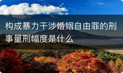 构成暴力干涉婚姻自由罪的刑事量刑幅度是什么
