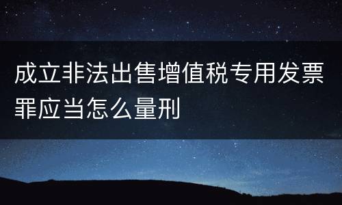 成立非法出售增值税专用发票罪应当怎么量刑
