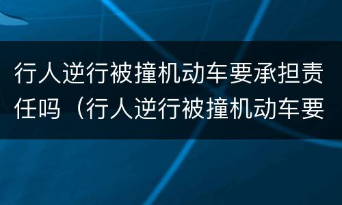 行人逆行被撞机动车要承担责任吗（行人逆行被撞机动车要承担责任吗）