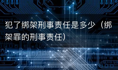犯了绑架刑事责任是多少（绑架罪的刑事责任）