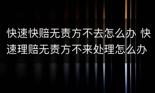 快速快赔无责方不去怎么办 快速理赔无责方不来处理怎么办