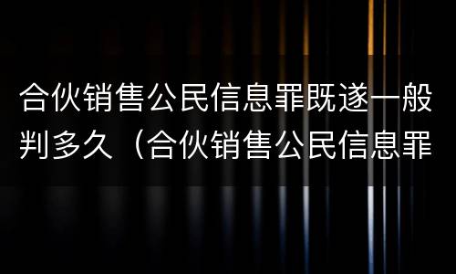 合伙销售公民信息罪既遂一般判多久（合伙销售公民信息罪既遂一般判多久）