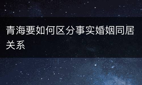 青海要如何区分事实婚姻同居关系