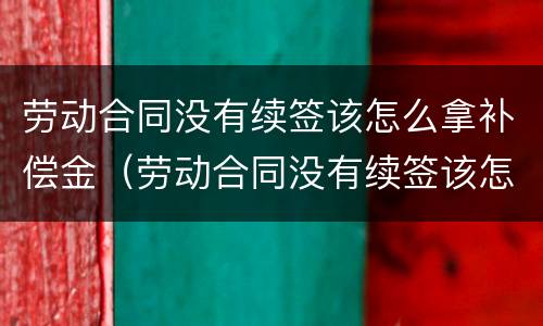 劳动合同没有续签该怎么拿补偿金（劳动合同没有续签该怎么拿补偿金呢）