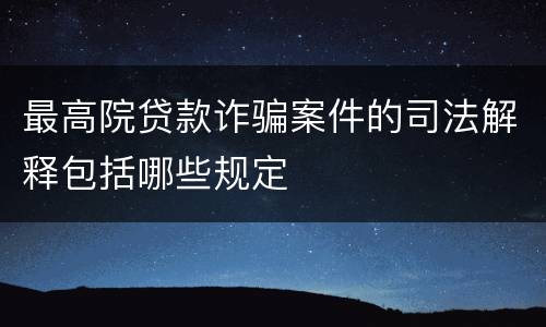 最高院贷款诈骗案件的司法解释包括哪些规定