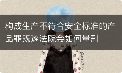 构成生产不符合安全标准的产品罪既遂法院会如何量刑