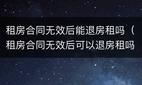 租房合同无效后能退房租吗（租房合同无效后可以退房租吗）