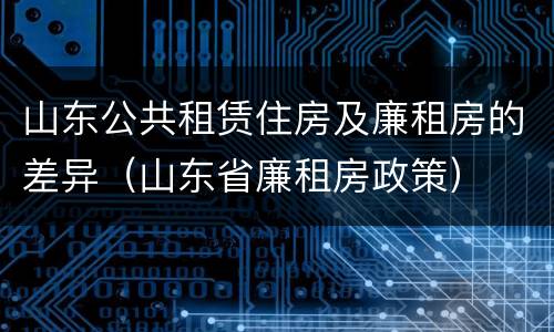 山东公共租赁住房及廉租房的差异（山东省廉租房政策）