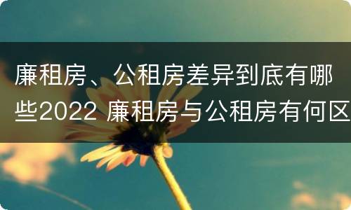 廉租房、公租房差异到底有哪些2022 廉租房与公租房有何区别