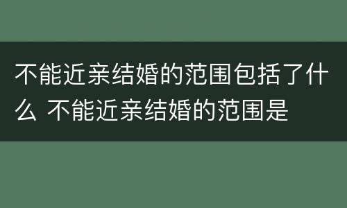 不能近亲结婚的范围包括了什么 不能近亲结婚的范围是