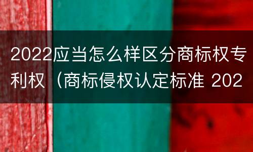 2022应当怎么样区分商标权专利权（商标侵权认定标准 2020）