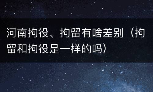 河南拘役、拘留有啥差别（拘留和拘役是一样的吗）