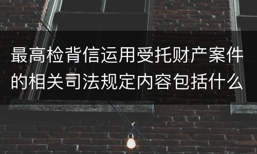 最高检背信运用受托财产案件的相关司法规定内容包括什么