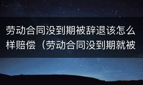 劳动合同没到期被辞退该怎么样赔偿（劳动合同没到期就被辞退该怎么办?）