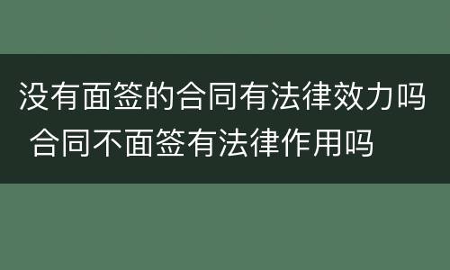 没有面签的合同有法律效力吗 合同不面签有法律作用吗