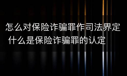 怎么对保险诈骗罪作司法界定 什么是保险诈骗罪的认定