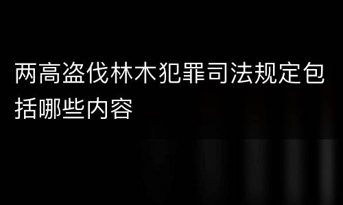 两高盗伐林木犯罪司法规定包括哪些内容