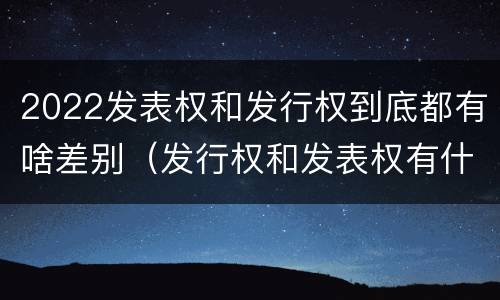 2022发表权和发行权到底都有啥差别（发行权和发表权有什么区别）