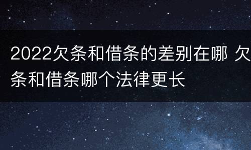 2022欠条和借条的差别在哪 欠条和借条哪个法律更长