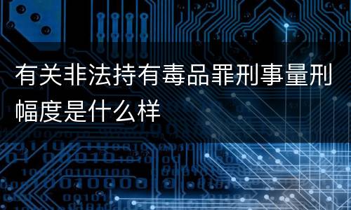 有关非法持有毒品罪刑事量刑幅度是什么样