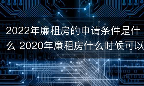 2022年廉租房的申请条件是什么 2020年廉租房什么时候可以申请
