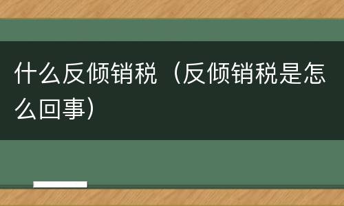 什么反倾销税（反倾销税是怎么回事）