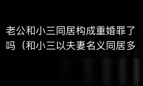 老公和小三同居构成重婚罪了吗（和小三以夫妻名义同居多久能够成重婚罪）