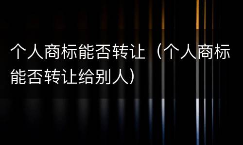 个人商标能否转让（个人商标能否转让给别人）