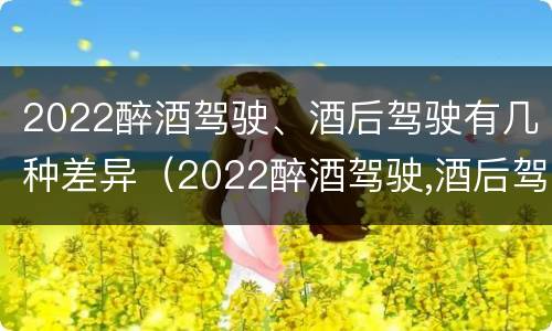 2022醉酒驾驶、酒后驾驶有几种差异（2022醉酒驾驶,酒后驾驶有几种差异）