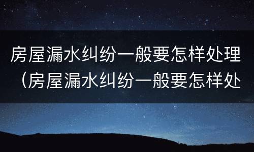 房屋漏水纠纷一般要怎样处理（房屋漏水纠纷一般要怎样处理呢）