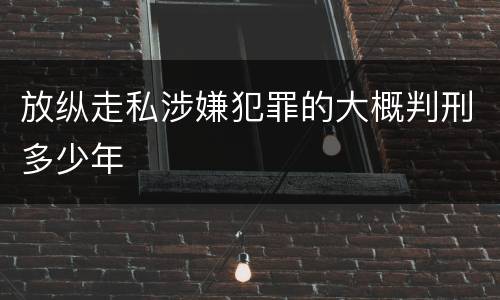放纵走私涉嫌犯罪的大概判刑多少年