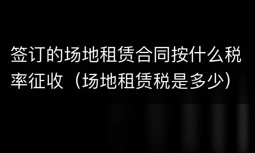 签订的场地租赁合同按什么税率征收（场地租赁税是多少）