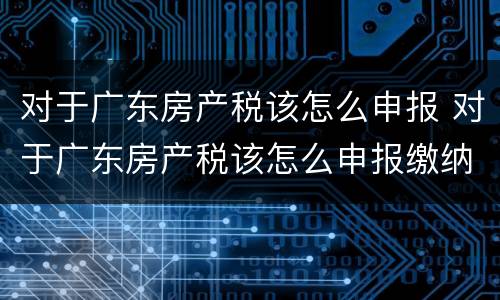 对于广东房产税该怎么申报 对于广东房产税该怎么申报缴纳