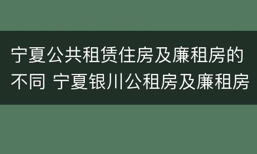 宁夏公共租赁住房及廉租房的不同 宁夏银川公租房及廉租房