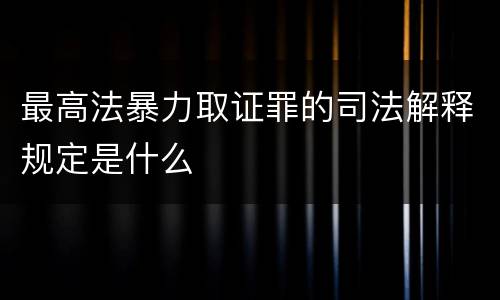 最高法暴力取证罪的司法解释规定是什么