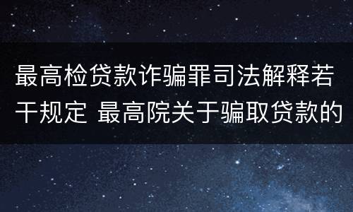 最高检贷款诈骗罪司法解释若干规定 最高院关于骗取贷款的批复